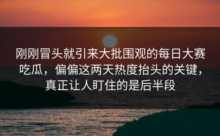刚刚冒头就引来大批围观的每日大赛吃瓜,偏偏这两天热度抬头的关键,真正让人盯住的是后半段 刚刚冒头就引来大批围观的每日大赛吃瓜,偏偏这两天热度抬头的关键,真正让人盯住的是后半段