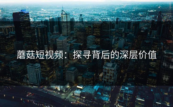 蘑菇短视频：探寻背后的深层价值