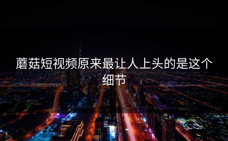 蘑菇短视频原来最让人上头的是这个细节