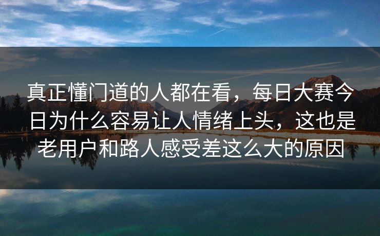 真正懂门道的人都在看,每日大赛今日为什么容易让人情绪上头,这也是老用户和路人感受差这么大的原因 真正懂门道的人都在看,每日大赛今日为什么容易让人情绪上头,这也是老用户和路人感受差这么大的原因