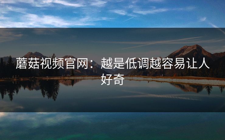 蘑菇视频官网:越是低调越容易让人好奇 蘑菇视频官网:越是低调越容易让人好奇