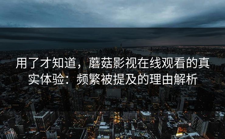 用了才知道，蘑菇影视在线观看的真实体验：频繁被提及的理由解析