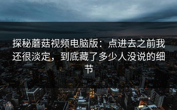 探秘蘑菇视频电脑版：点进去之前我还很淡定，到底藏了多少人没说的细节