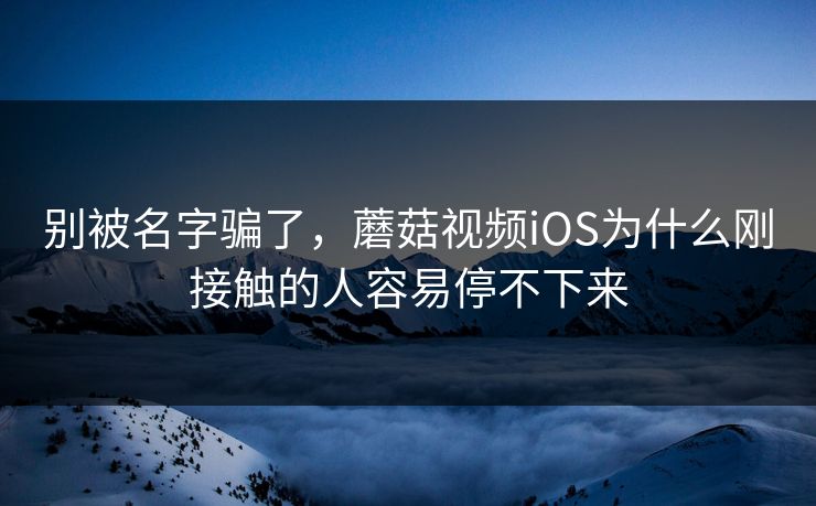 别被名字骗了,蘑菇视频iOS为什么刚接触的人容易停不下来 别被名字骗了,蘑菇视频iOS为什么刚接触的人容易停不下来