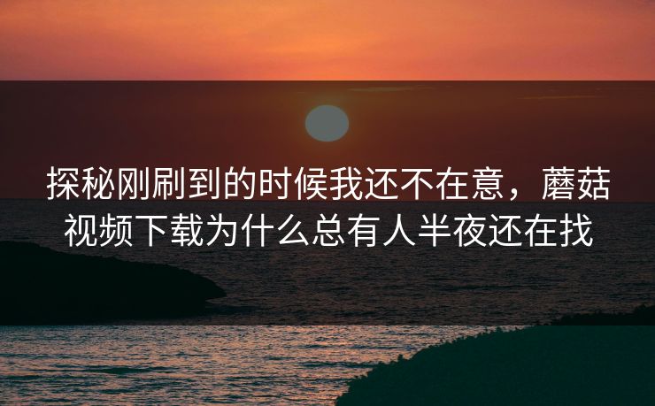 探秘刚刷到的时候我还不在意,蘑菇视频下载为什么总有人半夜还在找 探秘刚刷到的时候我还不在意,蘑菇视频下载为什么总有人半夜还在找