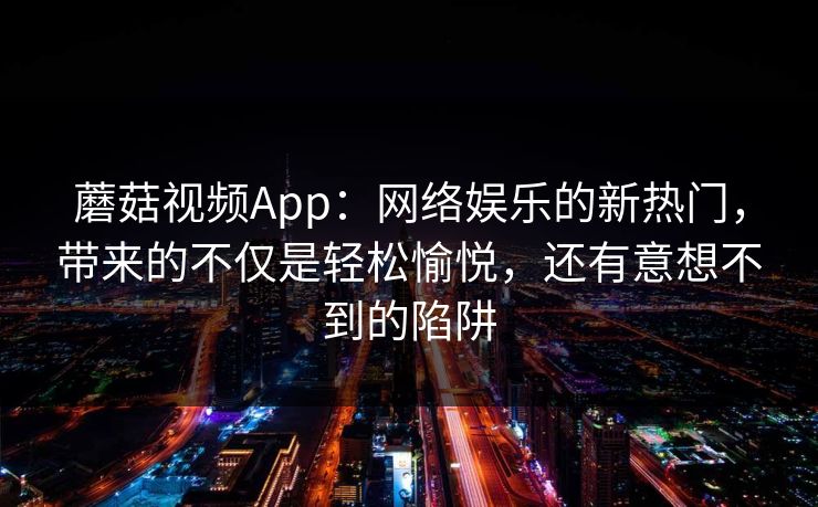 蘑菇视频App:网络娱乐的新热门,带来的不仅是轻松愉悦,还有意想不到的陷阱 蘑菇视频App:网络娱乐的新热门,带来的不仅是轻松愉悦,还有意想不到的陷阱