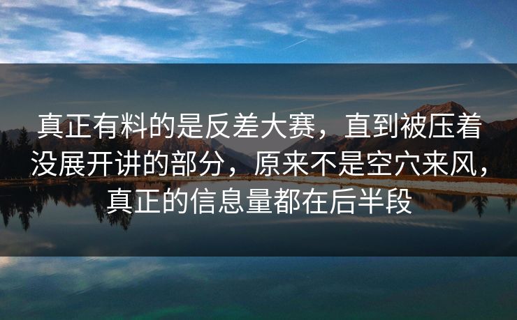 真正有料的是反差大赛,直到被压着没展开讲的部分,原来不是空穴来风,真正的信息量都在后半段 真正有料的是反差大赛,直到被压着没展开讲的部分,原来不是空穴来风,真正的信息量都在后半段
