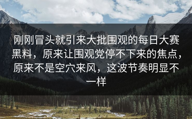刚刚冒头就引来大批围观的每日大赛黑料，原来让围观党停不下来的焦点，原来不是空穴来风，这波节奏明显不一样