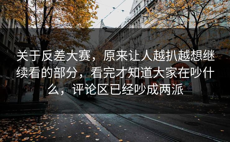 关于反差大赛,原来让人越扒越想继续看的部分,看完才知道大家在吵什么,评论区已经吵成两派 关于反差大赛,原来让人越扒越想继续看的部分,看完才知道大家在吵什么,评论区已经吵成两派