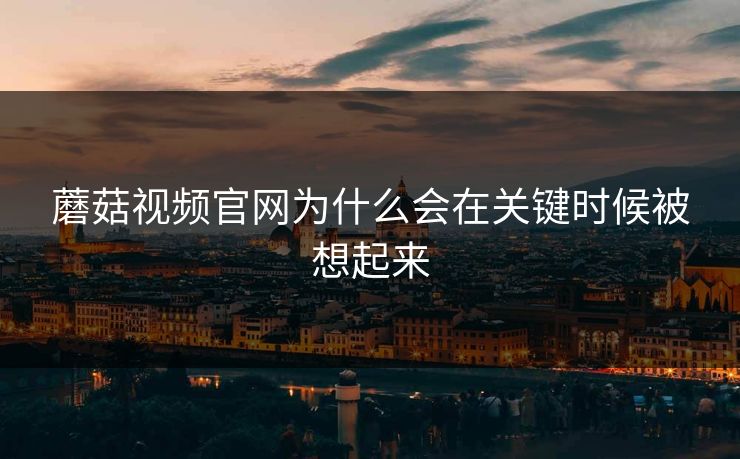 蘑菇视频官网为什么会在关键时候被想起来 蘑菇视频官网为什么会在关键时候被想起来