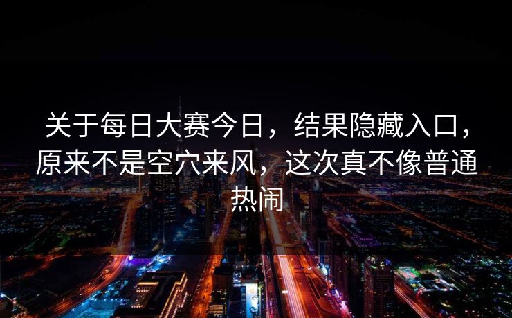 关于每日大赛今日,结果隐藏入口,原来不是空穴来风,这次真不像普通热闹 关于每日大赛今日,结果隐藏入口,原来不是空穴来风,这次真不像普通热闹