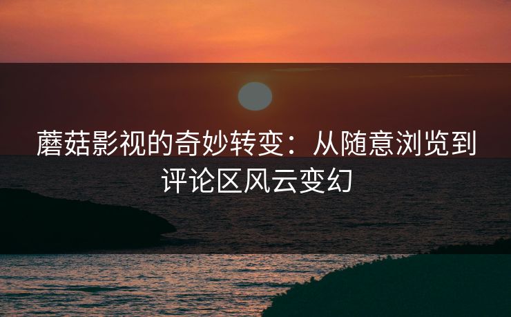 蘑菇影视的奇妙转变:从随意浏览到评论区风云变幻 蘑菇影视的奇妙转变:从随意浏览到评论区风云变幻
