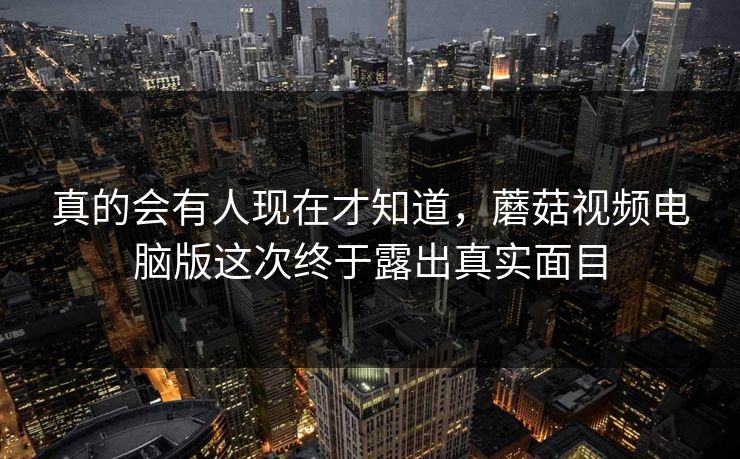 真的会有人现在才知道,蘑菇视频电脑版这次终于露出真实面目 真的会有人现在才知道,蘑菇视频电脑版这次终于露出真实面目