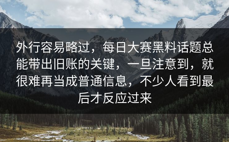 外行容易略过，每日大赛黑料话题总能带出旧账的关键，一旦注意到，就很难再当成普通信息，不少人看到最后才反应过来