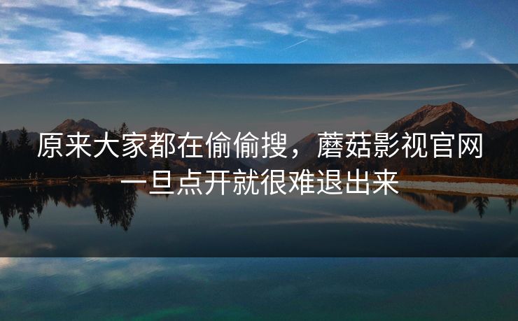 原来大家都在偷偷搜,蘑菇影视官网一旦点开就很难退出来 原来大家都在偷偷搜,蘑菇影视官网一旦点开就很难退出来