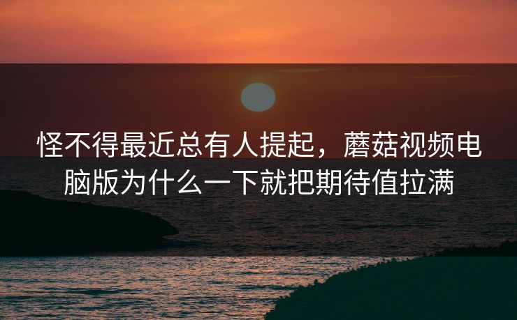 怪不得最近总有人提起，蘑菇视频电脑版为什么一下就把期待值拉满