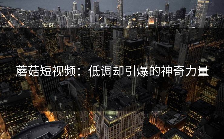 蘑菇短视频：低调却引爆的神奇力量