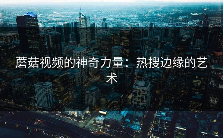 蘑菇视频的神奇力量:热搜边缘的艺术 蘑菇视频的神奇力量:热搜边缘的艺术