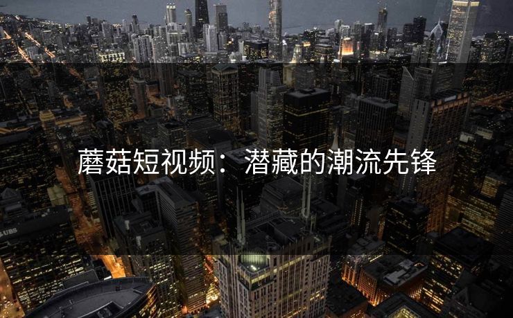 蘑菇短视频：潜藏的潮流先锋