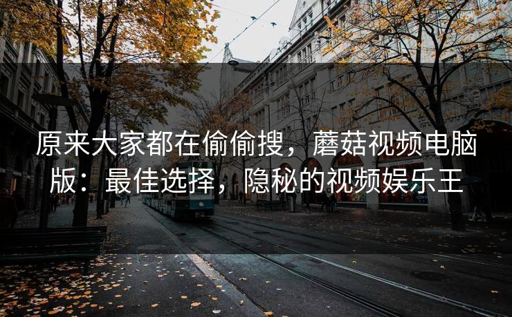 原来大家都在偷偷搜,蘑菇视频电脑版:最佳选择,隐秘的视频娱乐王 原来大家都在偷偷搜,蘑菇视频电脑版:最佳选择,隐秘的视频娱乐王