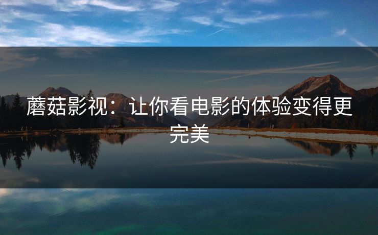 蘑菇影视:让你看电影的体验变得更完美 蘑菇影视:让你看电影的体验变得更完美