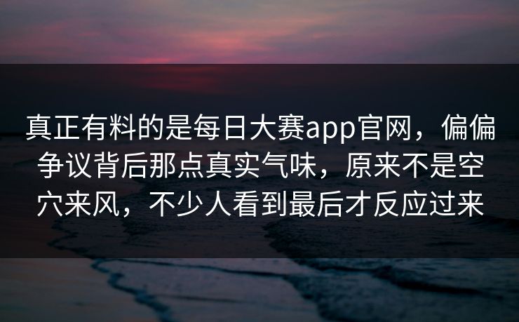 真正有料的是每日大赛app官网,偏偏争议背后那点真实气味,原来不是空穴来风,不少人看到最后才反应过来 真正有料的是每日大赛app官网,偏偏争议背后那点真实气味,原来不是空穴来风,不少人看到最后才反应过来