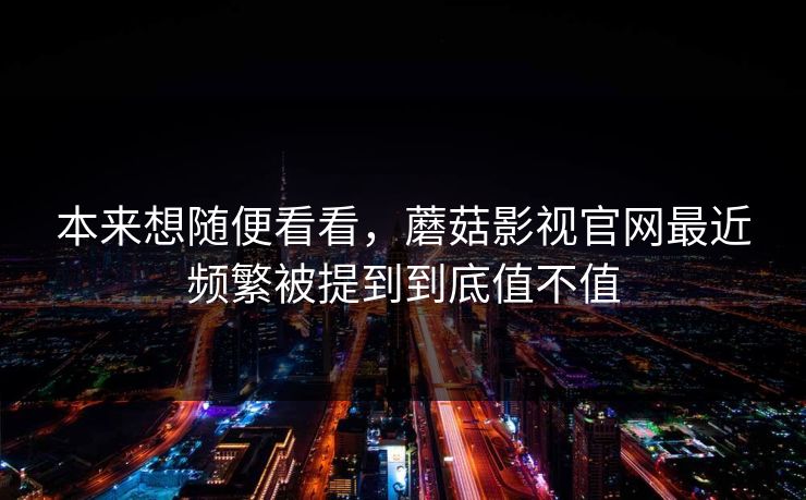 本来想随便看看,蘑菇影视官网最近频繁被提到到底值不值 本来想随便看看,蘑菇影视官网最近频繁被提到到底值不值