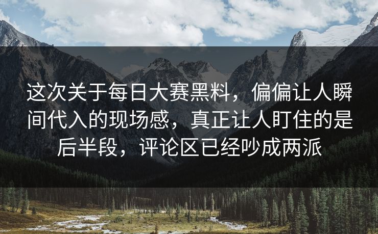 这次关于每日大赛黑料,偏偏让人瞬间代入的现场感,真正让人盯住的是后半段,评论区已经吵成两派 这次关于每日大赛黑料,偏偏让人瞬间代入的现场感,真正让人盯住的是后半段,评论区已经吵成两派