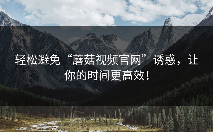 轻松避免“蘑菇视频官网”诱惑,让你的时间更高效! 轻松避免“蘑菇视频官网”诱惑,让你的时间更高效!