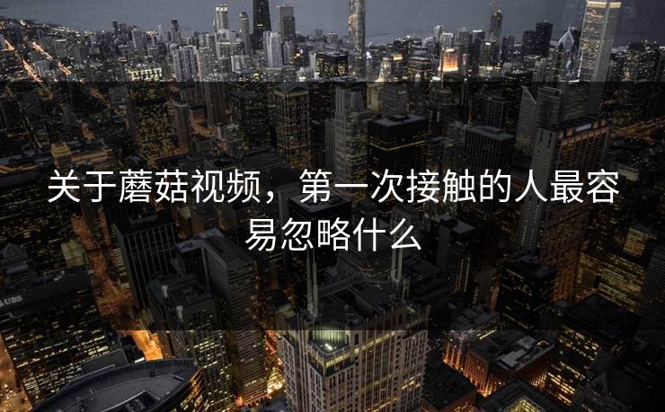 关于蘑菇视频，第一次接触的人最容易忽略什么