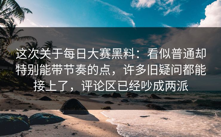 这次关于每日大赛黑料:看似普通却特别能带节奏的点,许多旧疑问都能接上了,评论区已经吵成两派 这次关于每日大赛黑料:看似普通却特别能带节奏的点,许多旧疑问都能接上了,评论区已经吵成两派