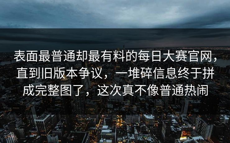 表面最普通却最有料的每日大赛官网,直到旧版本争议,一堆碎信息终于拼成完整图了,这次真不像普通热闹 表面最普通却最有料的每日大赛官网,直到旧版本争议,一堆碎信息终于拼成完整图了,这次真不像普通热闹
