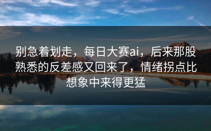 别急着划走,每日大赛ai,后来那股熟悉的反差感又回来了,情绪拐点比想象中来得更猛 别急着划走,每日大赛ai,后来那股熟悉的反差感又回来了,情绪拐点比想象中来得更猛